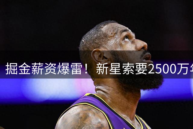 掘金薪资爆雷！新星索要2500万年薪恐引发连锁反应