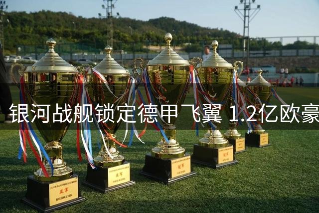 银河战舰锁定德甲飞翼 1.2亿欧豪购将重塑皇马进攻体系